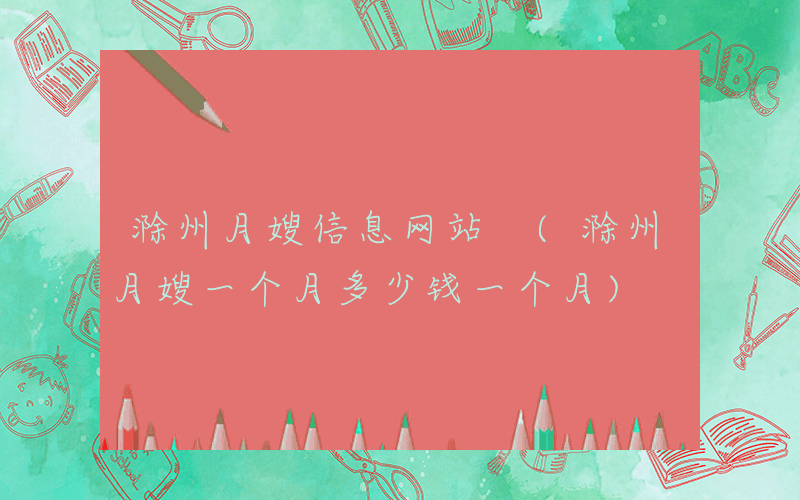 滁州月嫂信息网站 (滁州月嫂一个月多少钱一个月)